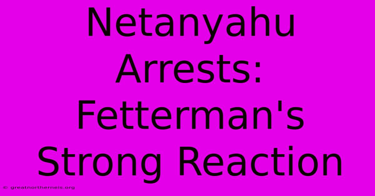 Netanyahu Arrests: Fetterman's Strong Reaction