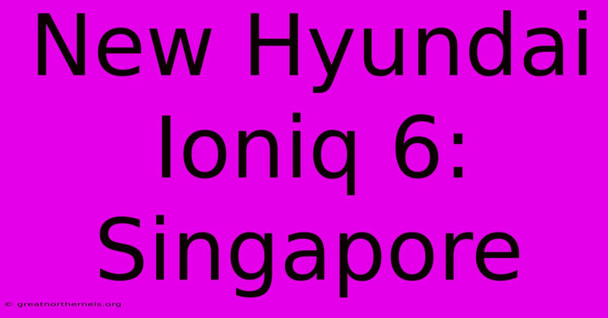 New Hyundai Ioniq 6: Singapore