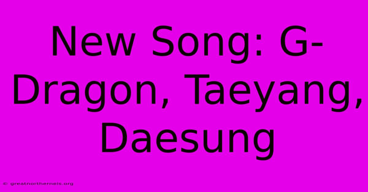 New Song: G-Dragon, Taeyang, Daesung