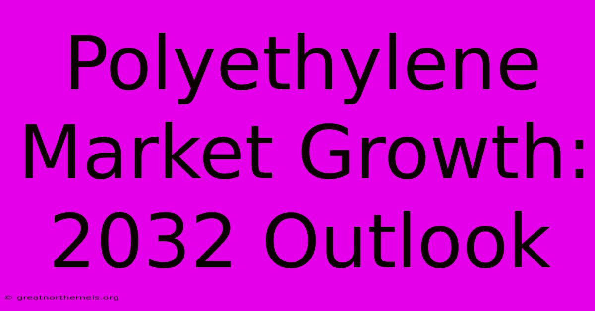 Polyethylene Market Growth: 2032 Outlook