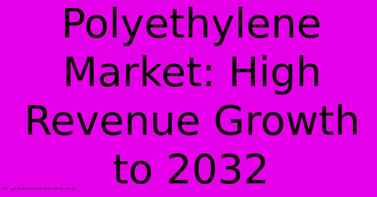 Polyethylene Market: High Revenue Growth To 2032