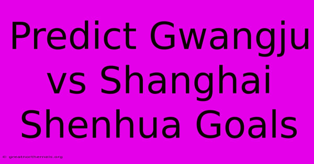 Predict Gwangju Vs Shanghai Shenhua Goals