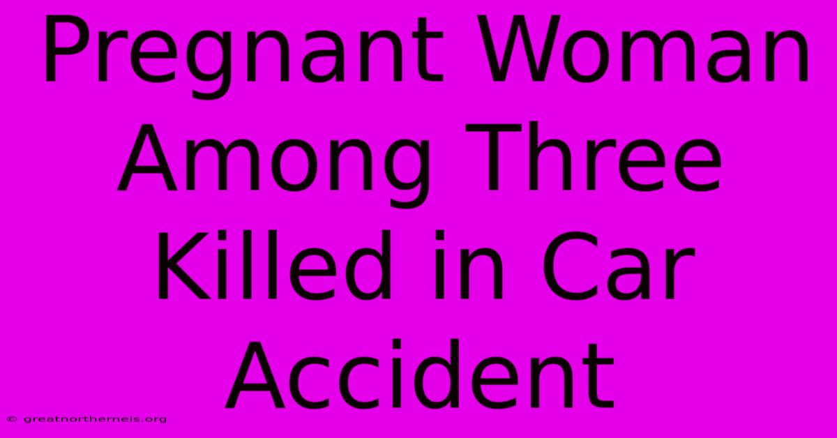 Pregnant Woman Among Three Killed In Car Accident