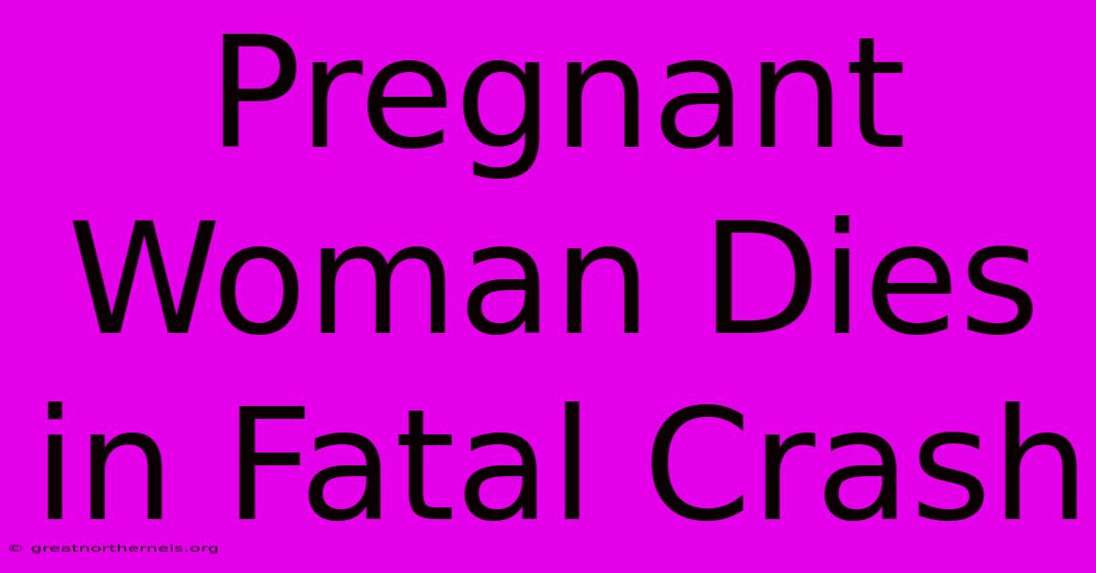 Pregnant Woman Dies In Fatal Crash