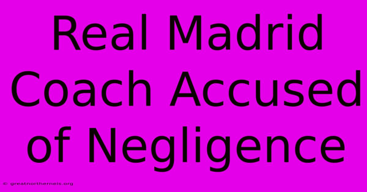 Real Madrid Coach Accused Of Negligence