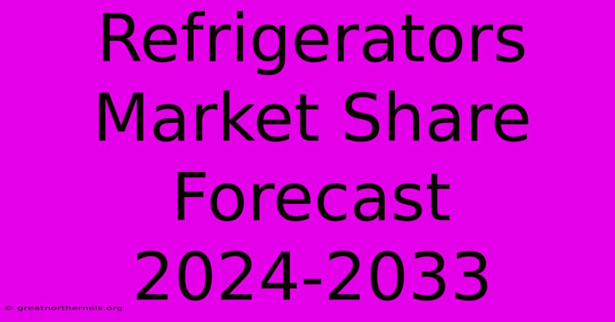 Refrigerators Market Share Forecast 2024-2033