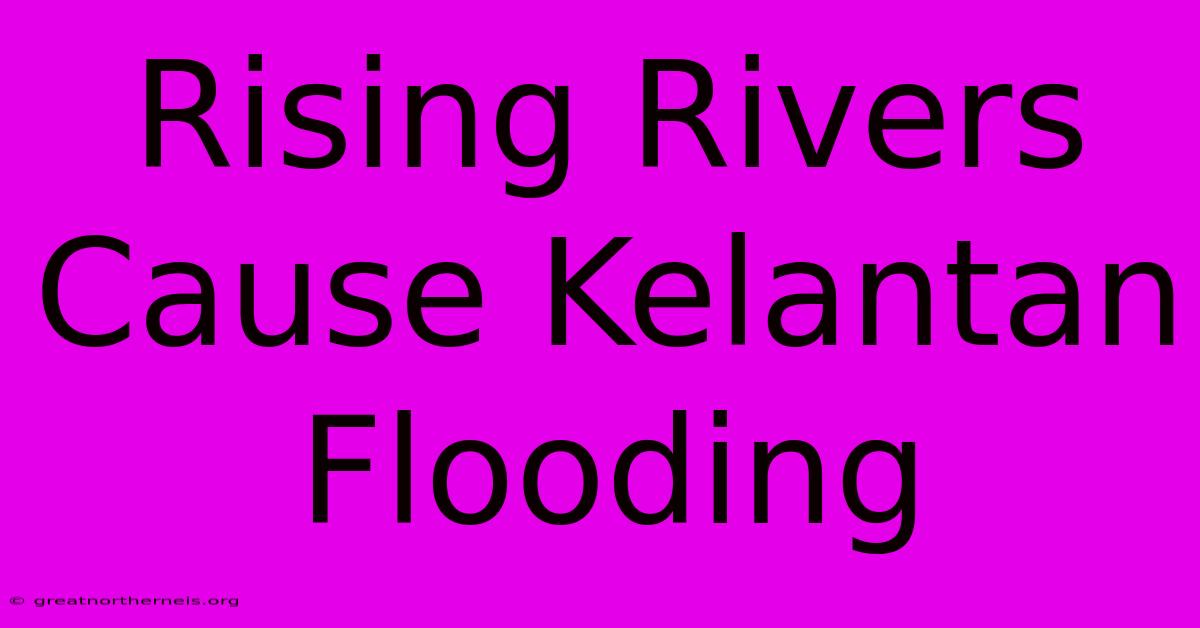 Rising Rivers Cause Kelantan Flooding