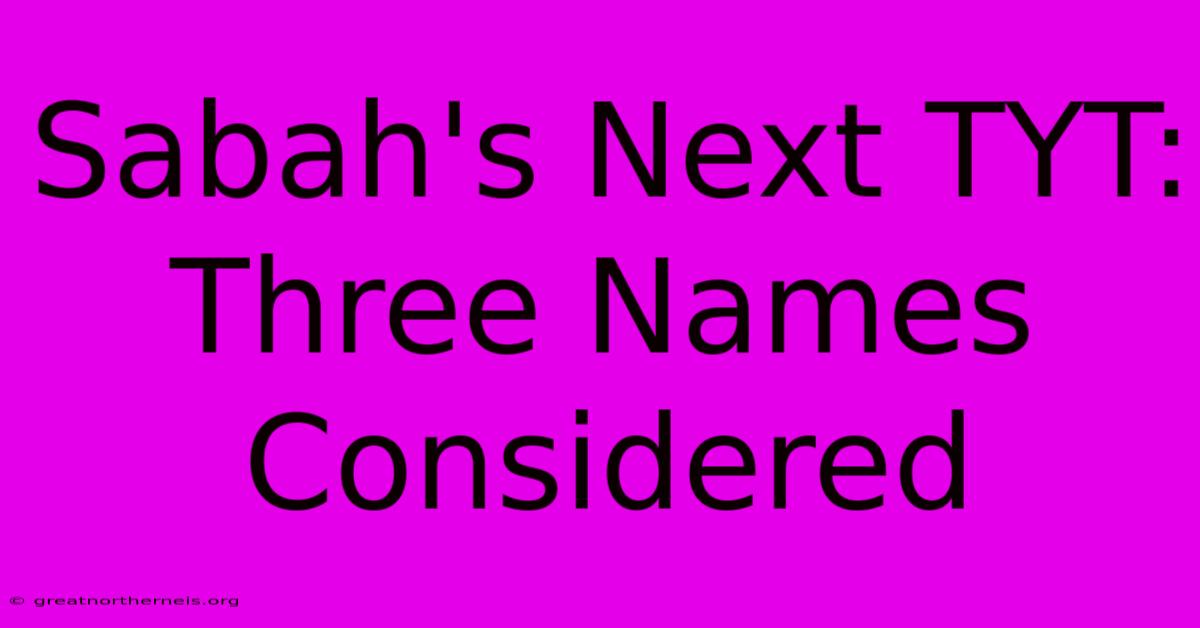 Sabah's Next TYT: Three Names Considered