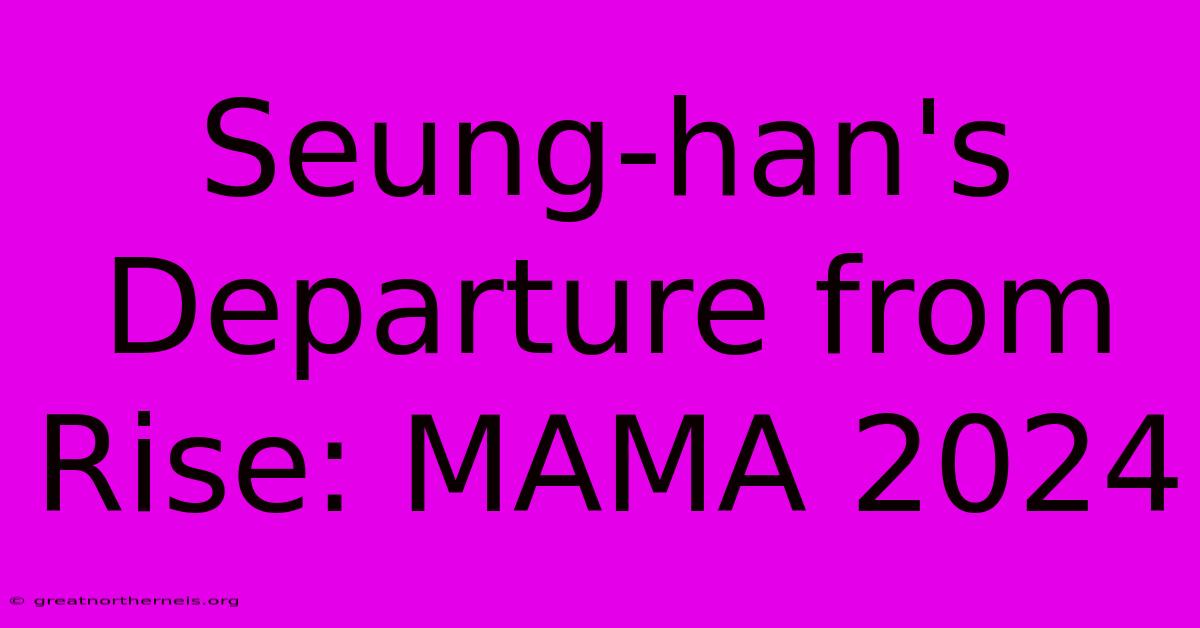 Seung-han's Departure From Rise: MAMA 2024