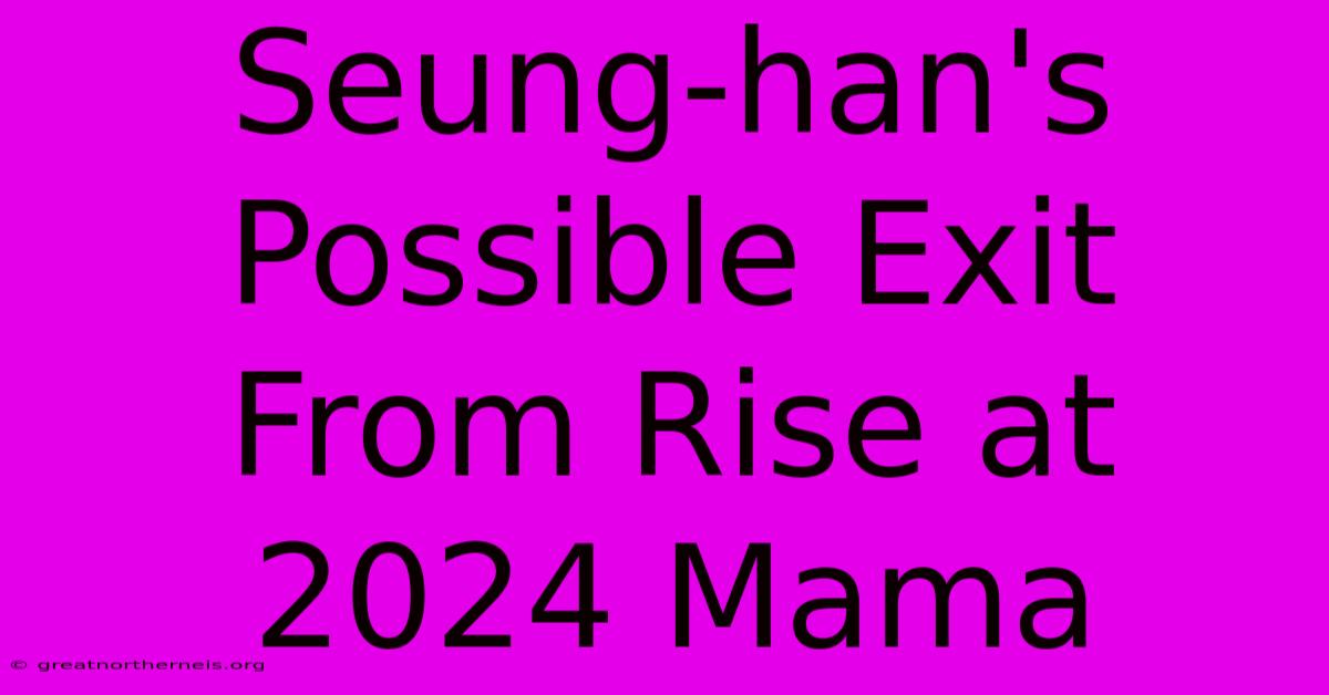 Seung-han's Possible Exit From Rise At 2024 Mama