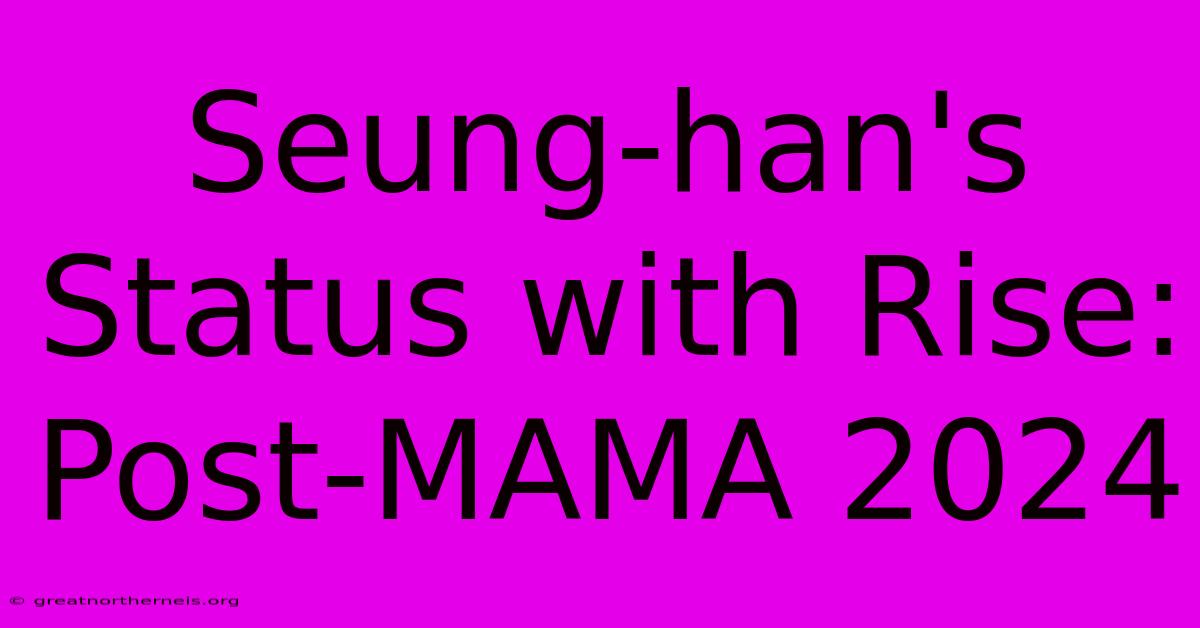 Seung-han's Status With Rise: Post-MAMA 2024