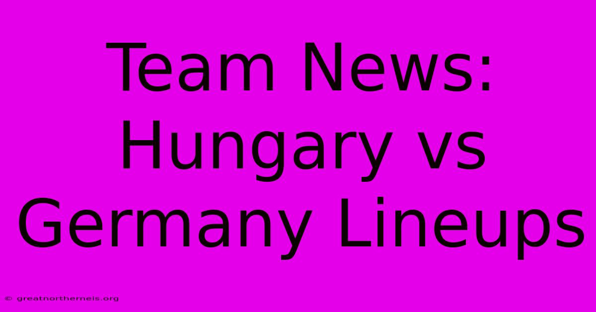 Team News: Hungary Vs Germany Lineups