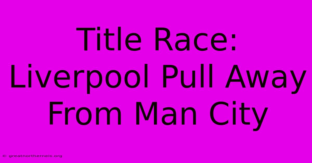 Title Race: Liverpool Pull Away From Man City