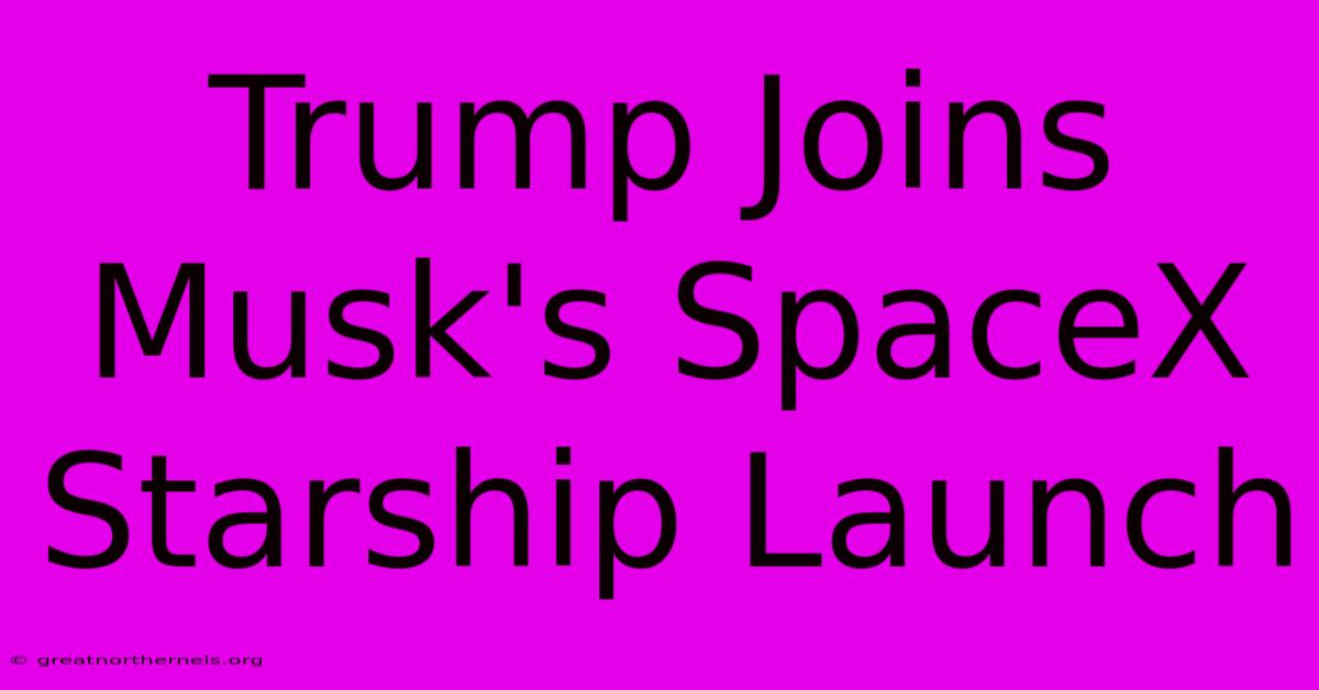 Trump Joins Musk's SpaceX Starship Launch