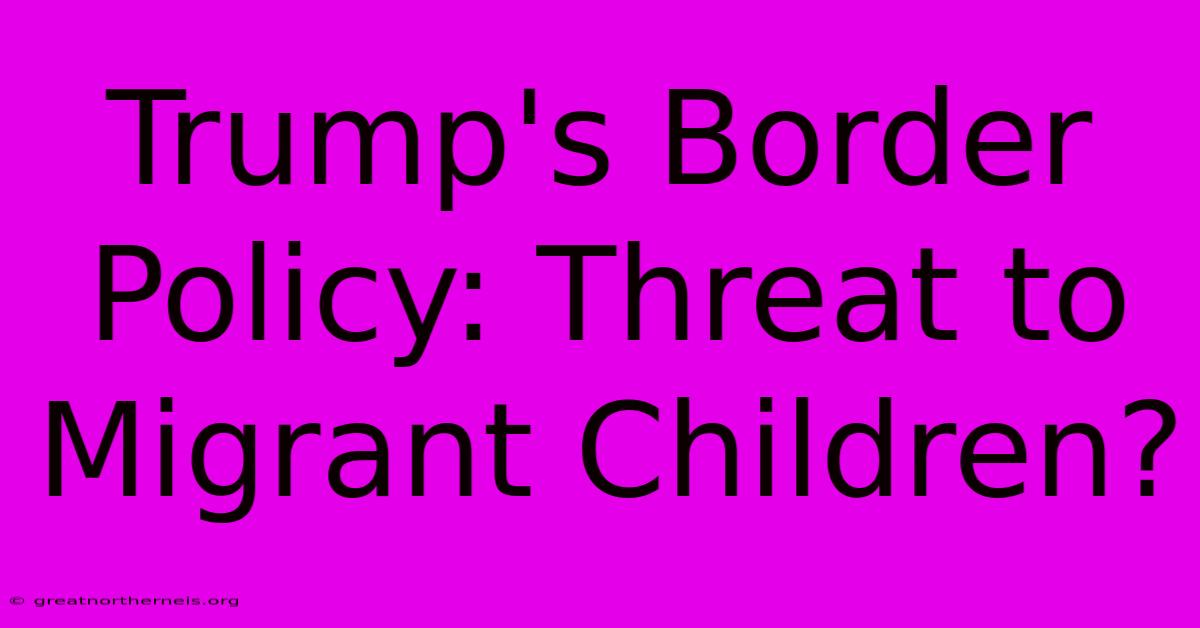 Trump's Border Policy: Threat To Migrant Children?