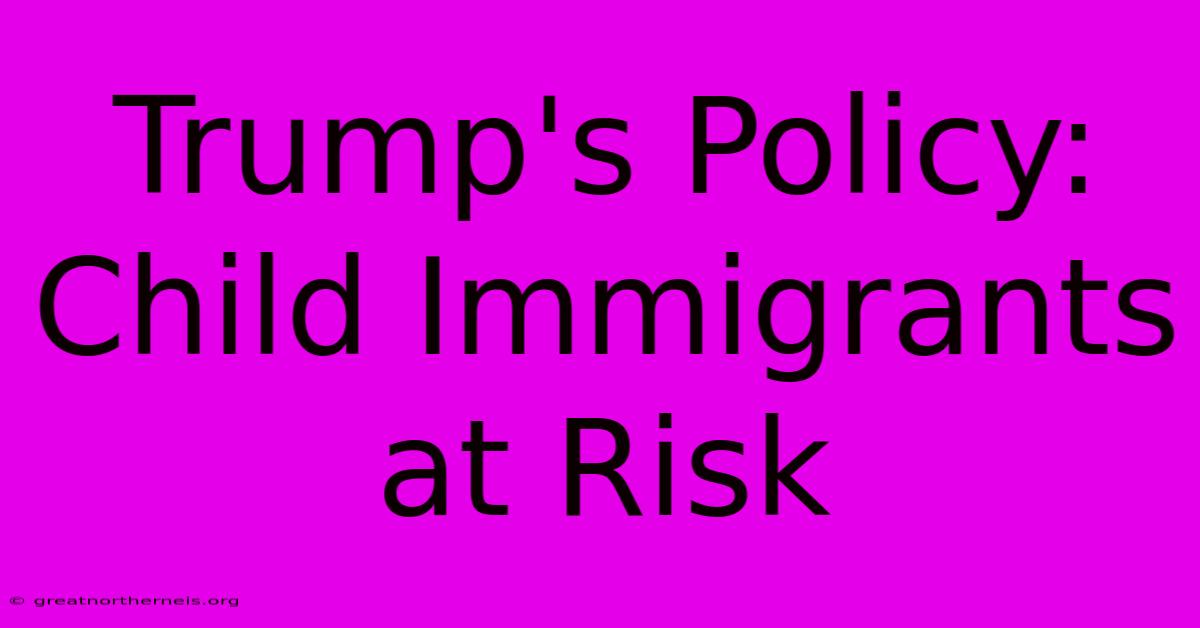 Trump's Policy: Child Immigrants At Risk