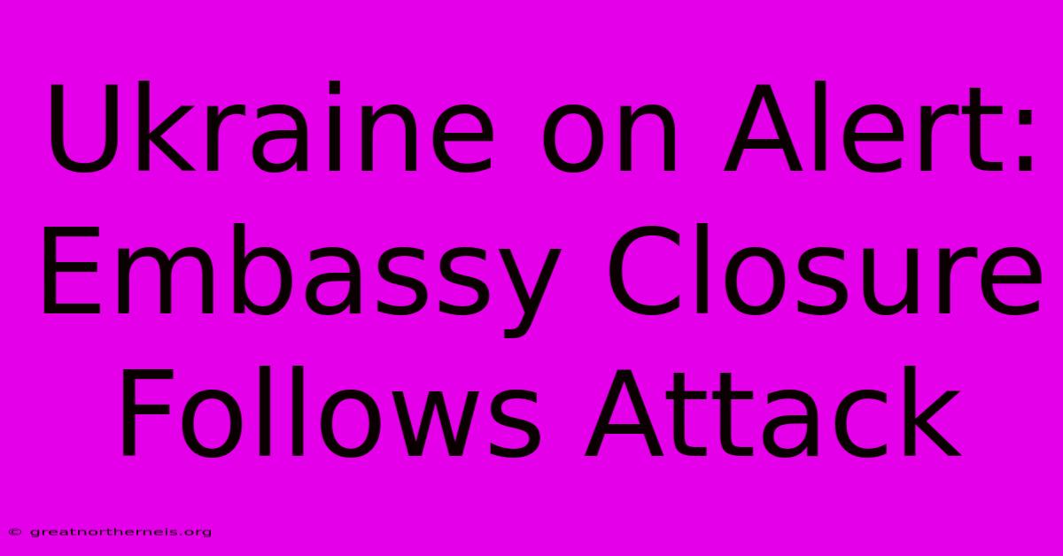 Ukraine On Alert: Embassy Closure Follows Attack