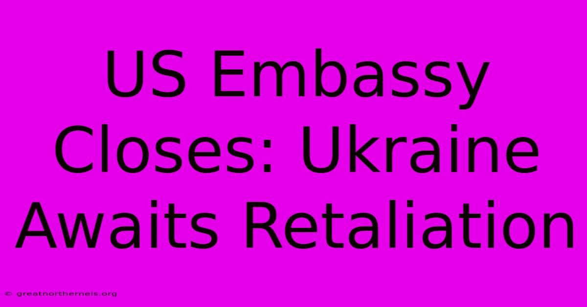 US Embassy Closes: Ukraine Awaits Retaliation