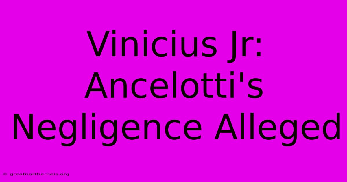 Vinicius Jr: Ancelotti's Negligence Alleged