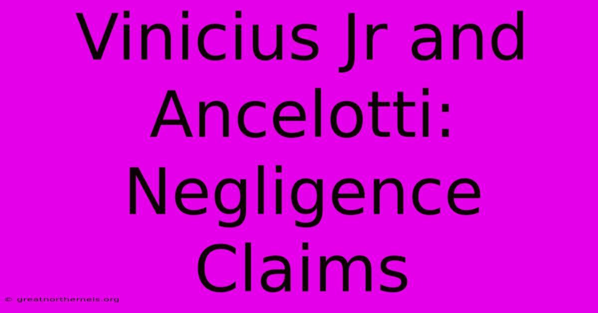 Vinicius Jr And Ancelotti: Negligence Claims