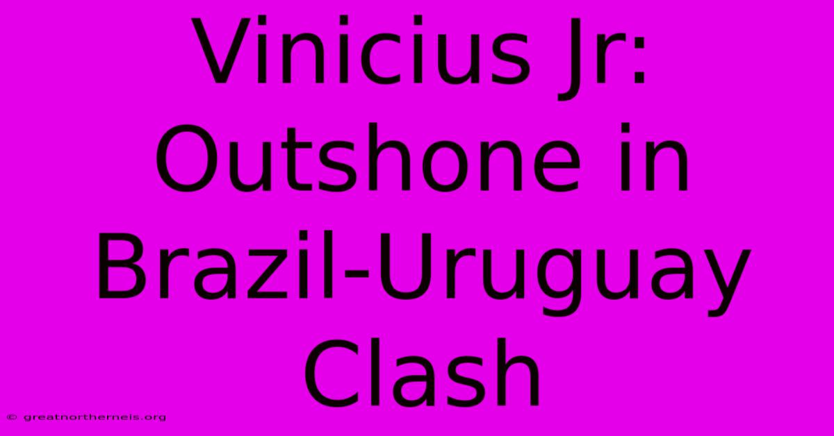 Vinicius Jr: Outshone In Brazil-Uruguay Clash