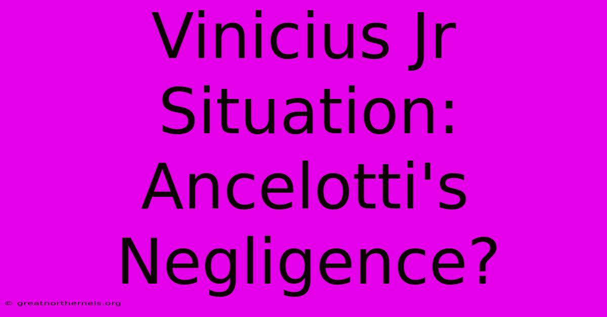 Vinicius Jr Situation: Ancelotti's Negligence?