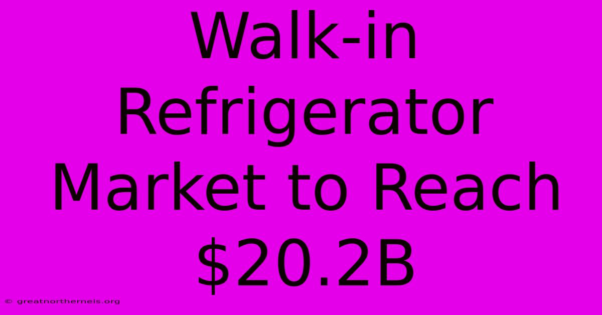 Walk-in Refrigerator Market To Reach $20.2B