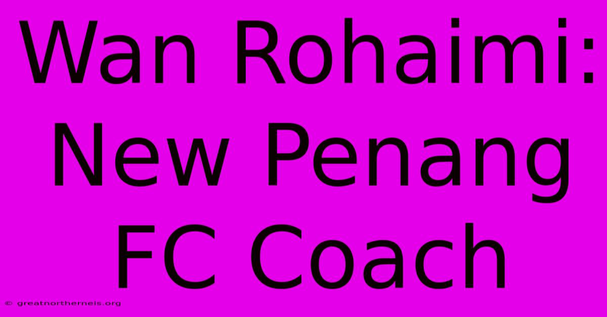 Wan Rohaimi: New Penang FC Coach