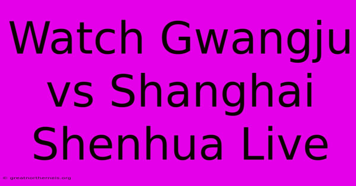 Watch Gwangju Vs Shanghai Shenhua Live