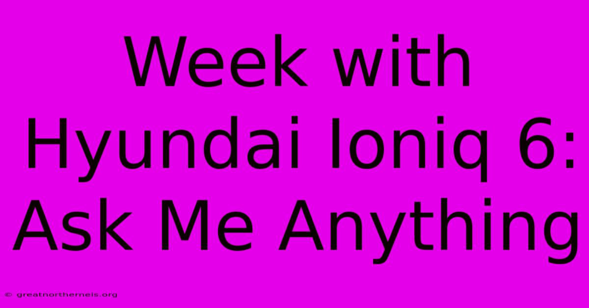 Week With Hyundai Ioniq 6: Ask Me Anything