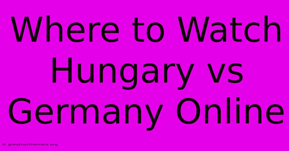 Where To Watch Hungary Vs Germany Online